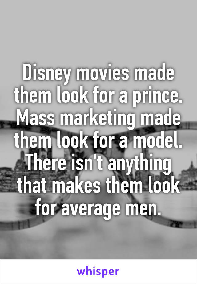 Disney movies made them look for a prince. Mass marketing made them look for a model. There isn't anything that makes them look for average men.