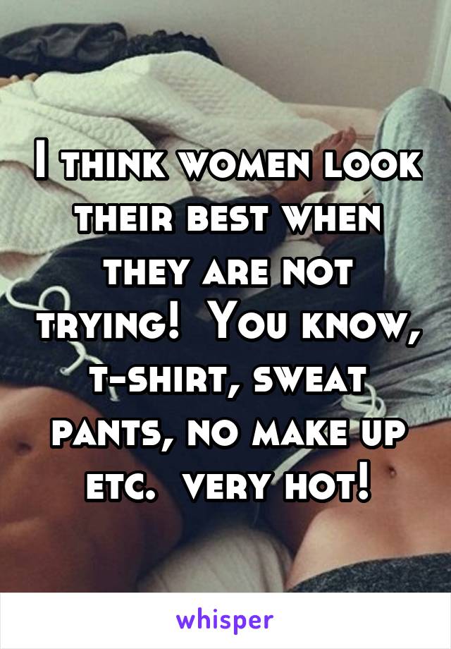 I think women look their best when they are not trying!  You know, t-shirt, sweat pants, no make up etc.  very hot!