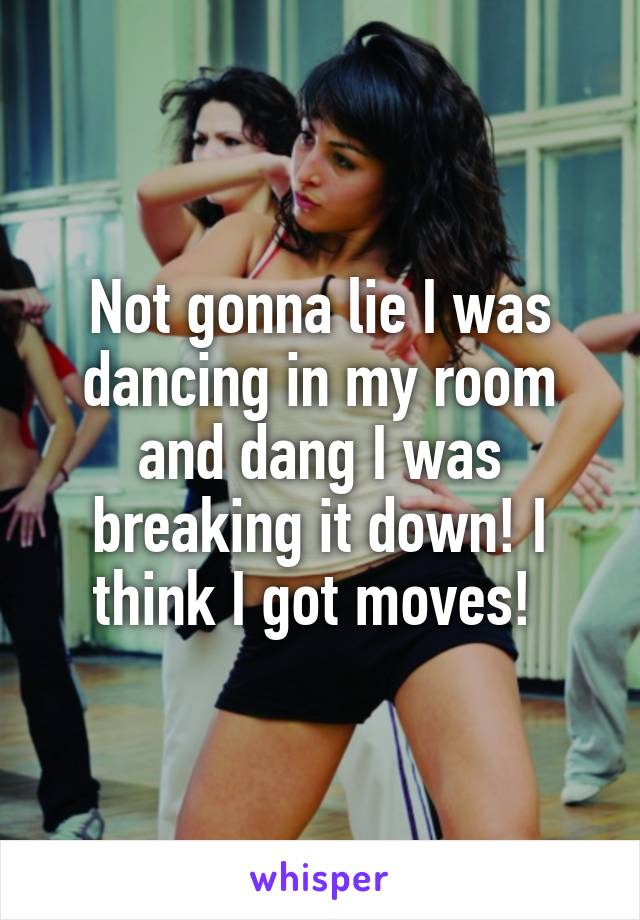 Not gonna lie I was dancing in my room and dang I was breaking it down! I think I got moves! 