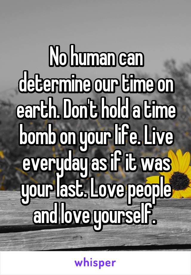 No human can determine our time on earth. Don't hold a time bomb on your life. Live everyday as if it was your last. Love people and love yourself. 