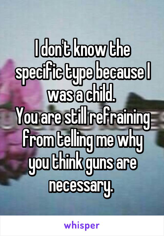 I don't know the specific type because I was a child. 
You are still refraining from telling me why you think guns are necessary. 