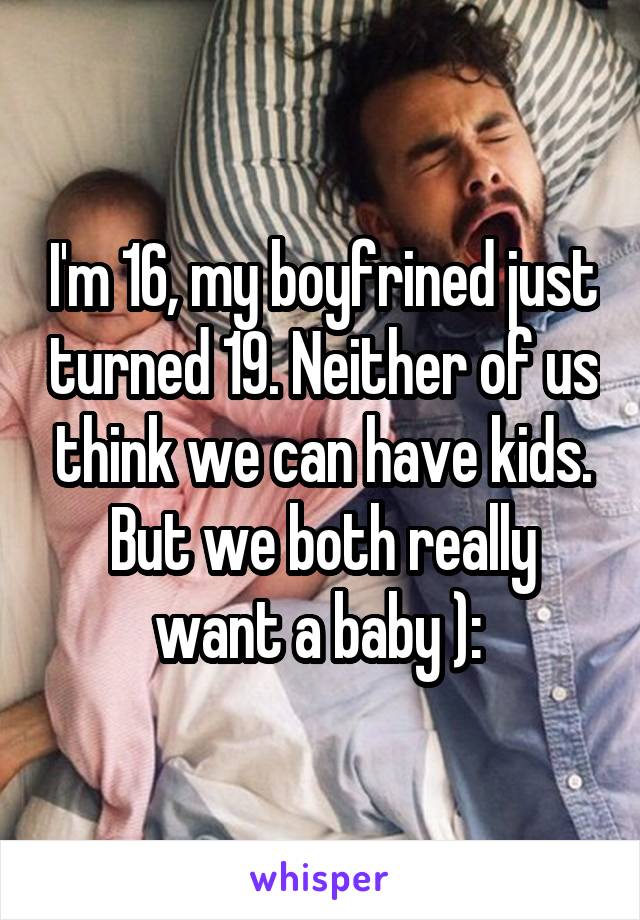 I'm 16, my boyfrined just turned 19. Neither of us think we can have kids. But we both really want a baby ): 