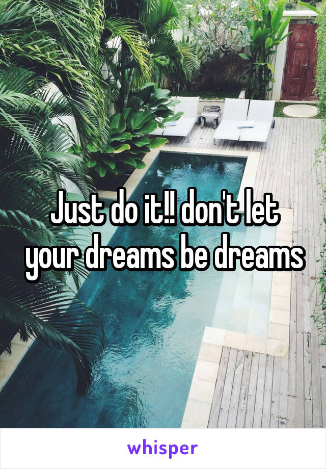 Just do it!! don't let your dreams be dreams