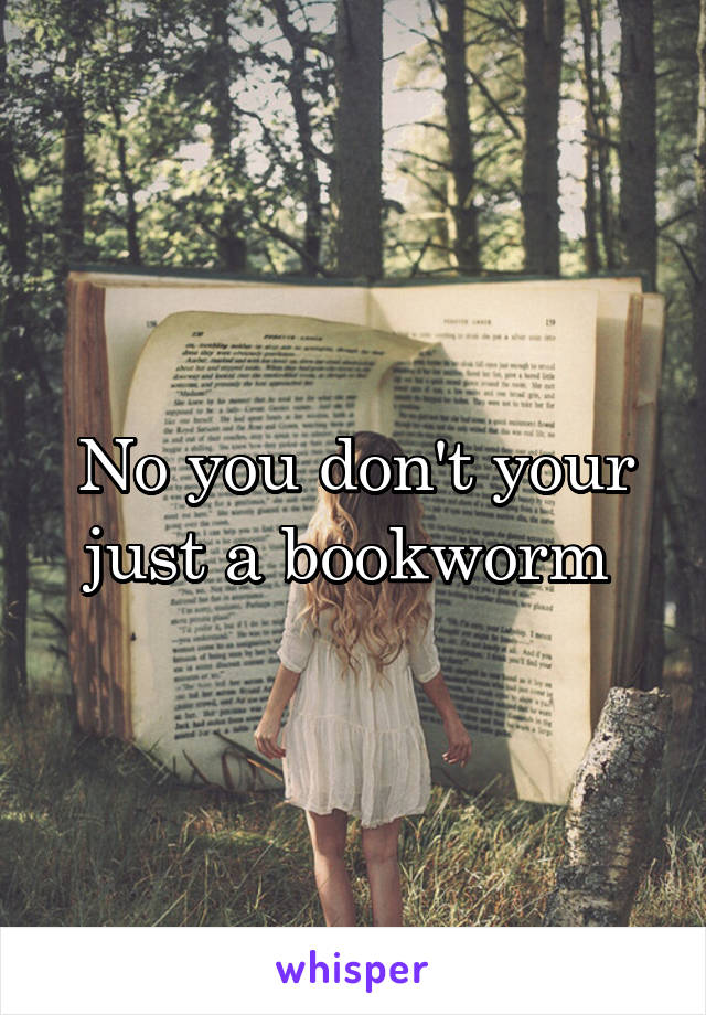 No you don't your just a bookworm 