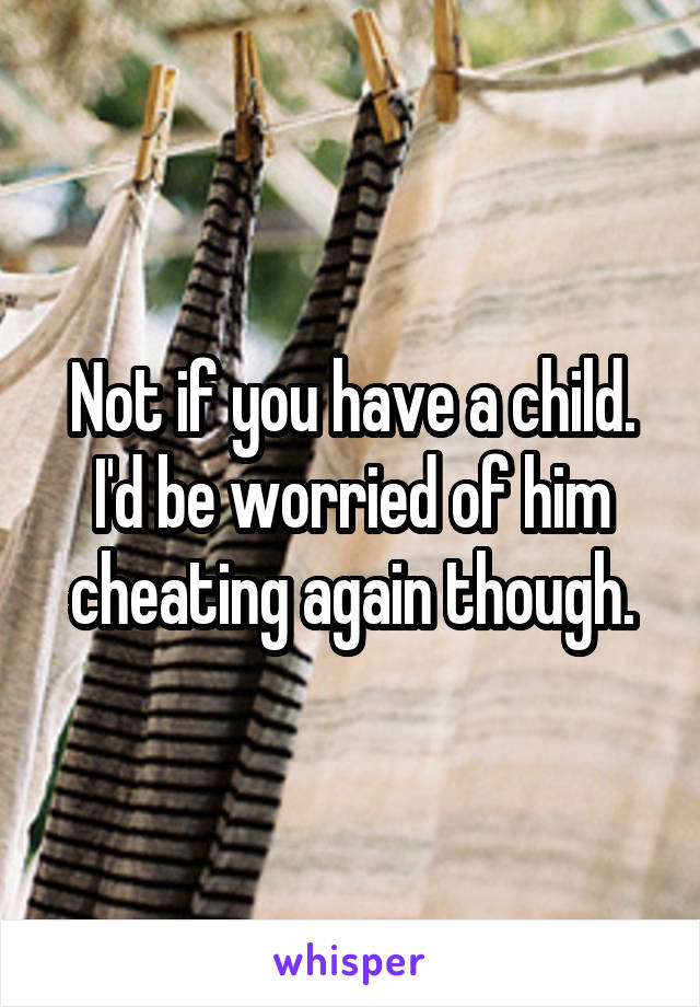 Not if you have a child.
I'd be worried of him cheating again though.