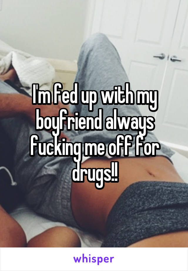 I'm fed up with my boyfriend always fucking me off for drugs!!