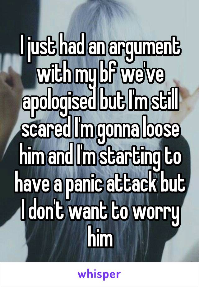 I just had an argument with my bf we've apologised but I'm still scared I'm gonna loose him and I'm starting to have a panic attack but I don't want to worry him