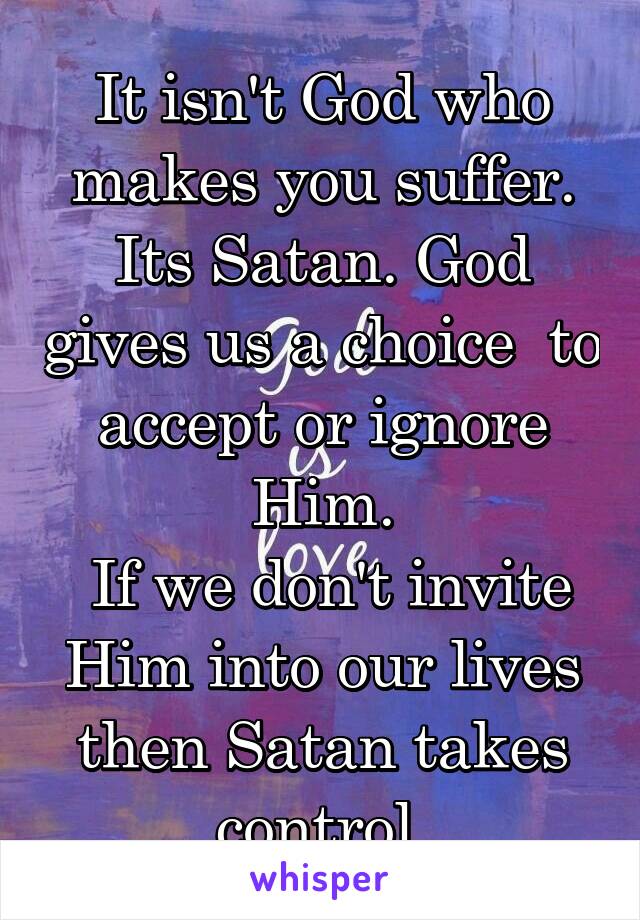 It isn't God who makes you suffer. Its Satan. God gives us a choice  to accept or ignore Him.
 If we don't invite Him into our lives then Satan takes control.