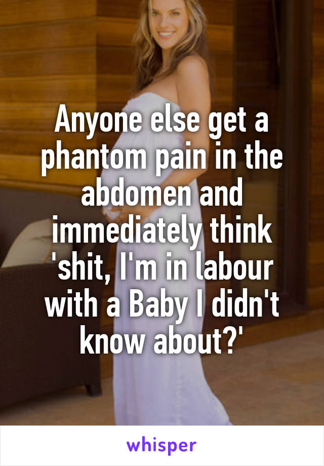 Anyone else get a phantom pain in the abdomen and immediately think 'shit, I'm in labour with a Baby I didn't know about?'