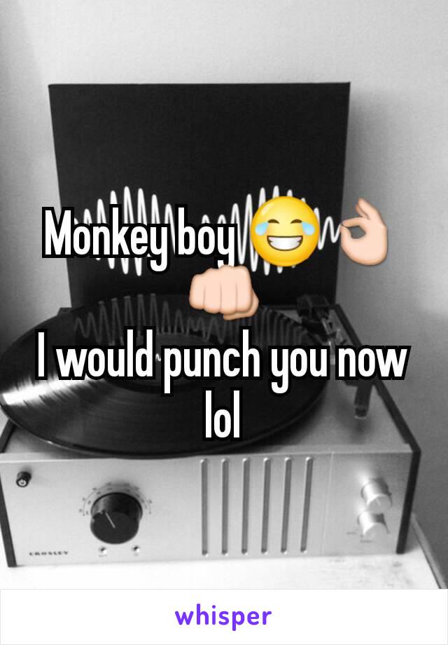 Monkey boy 😂👌👊
I would punch you now lol