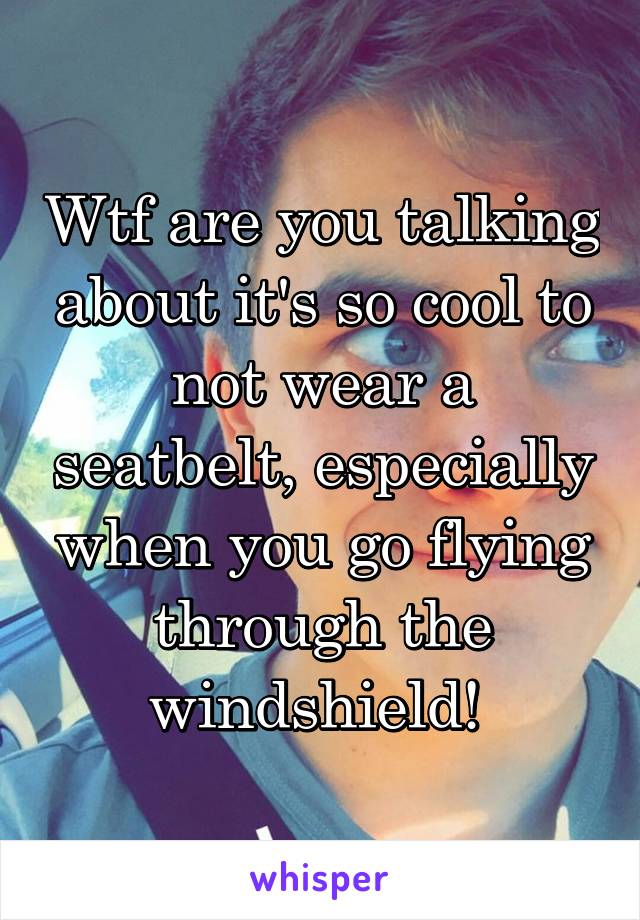 Wtf are you talking about it's so cool to not wear a seatbelt, especially when you go flying through the windshield! 