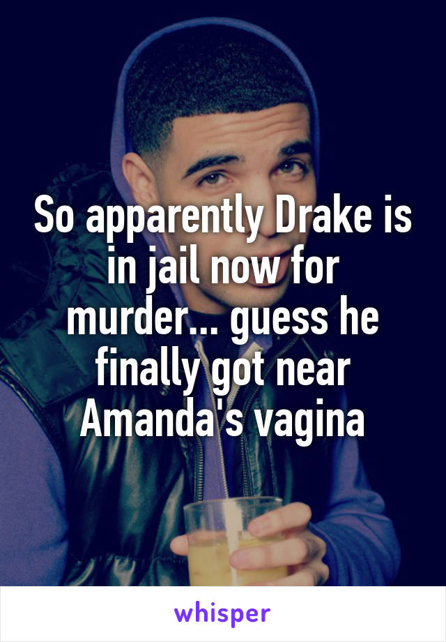 So apparently Drake is in jail now for murder... guess he finally got near Amanda's vagina