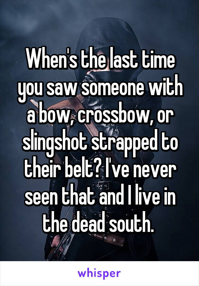 When's the last time you saw someone with a bow, crossbow, or slingshot strapped to their belt? I've never seen that and I live in the dead south. 