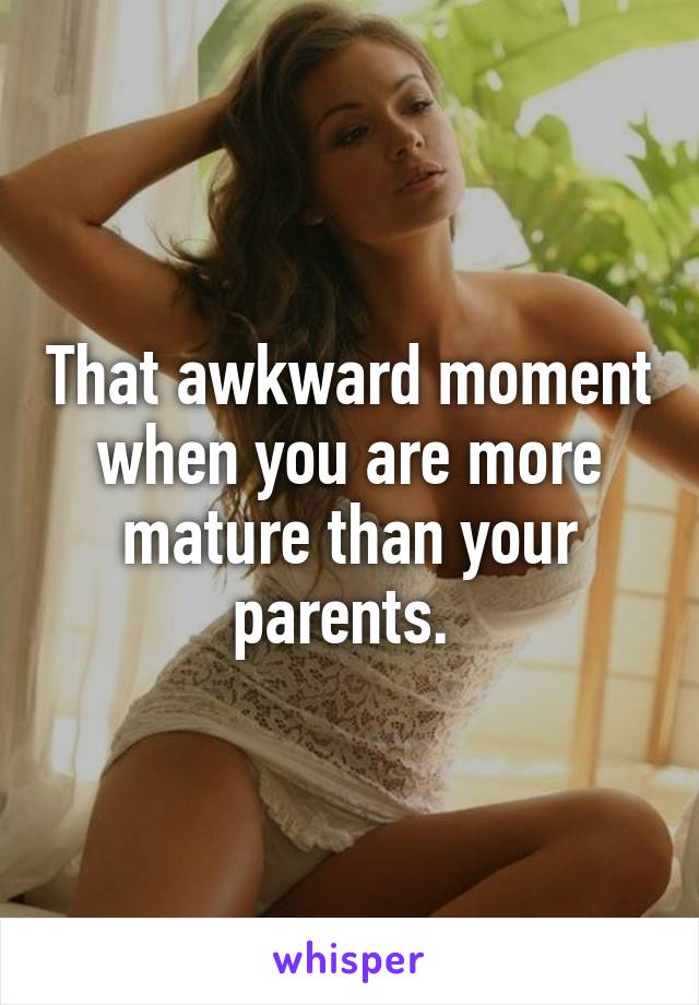 That awkward moment when you are more mature than your parents. 