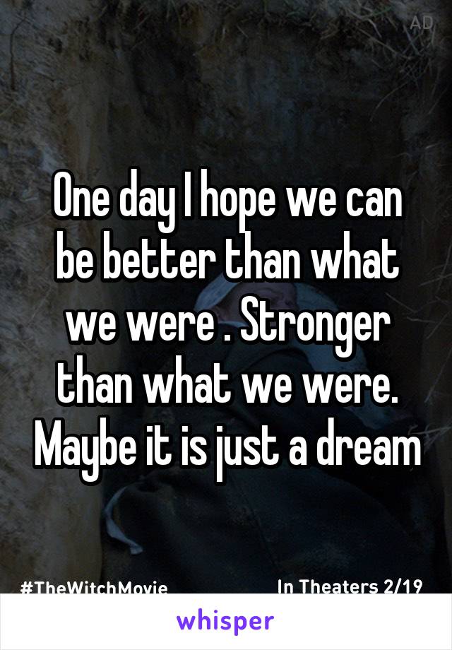 One day I hope we can be better than what we were . Stronger than what we were. Maybe it is just a dream