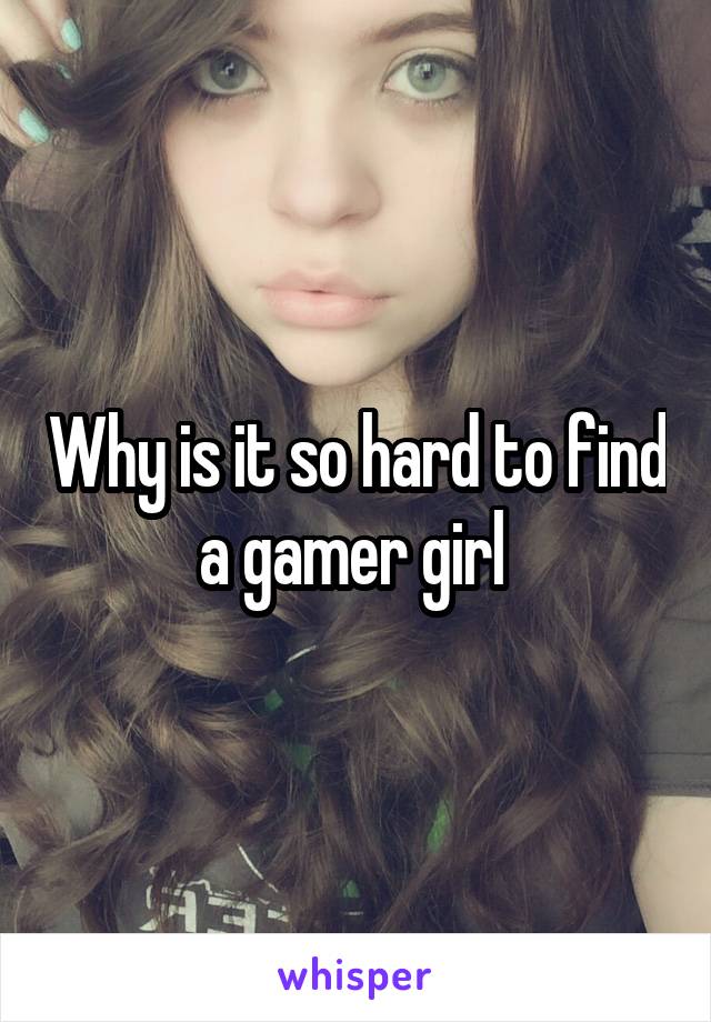 Why is it so hard to find a gamer girl 