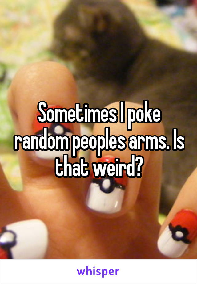 Sometimes I poke random peoples arms. Is that weird?