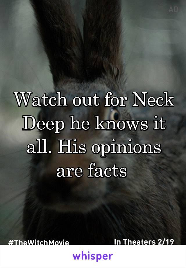 Watch out for Neck Deep he knows it all. His opinions are facts 