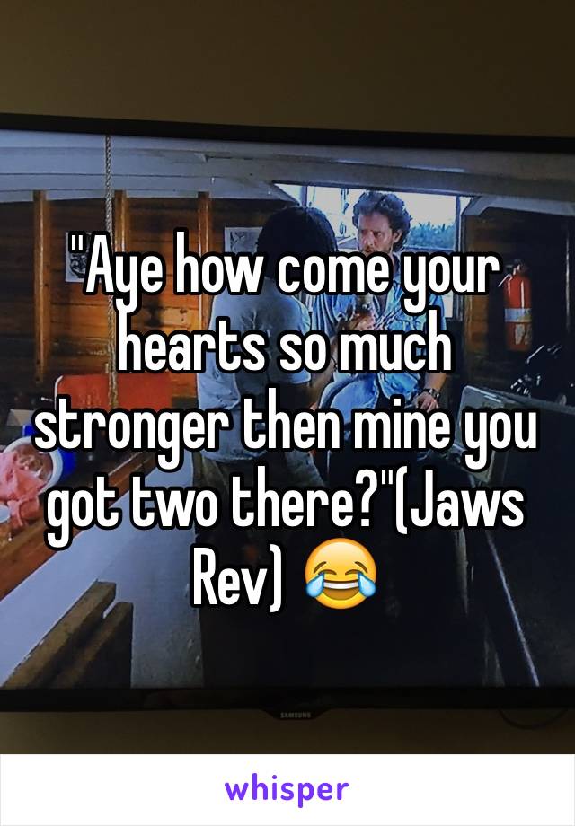 "Aye how come your hearts so much stronger then mine you got two there?"(Jaws Rev) 😂