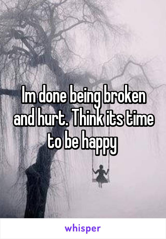 Im done being broken and hurt. Think its time to be happy 