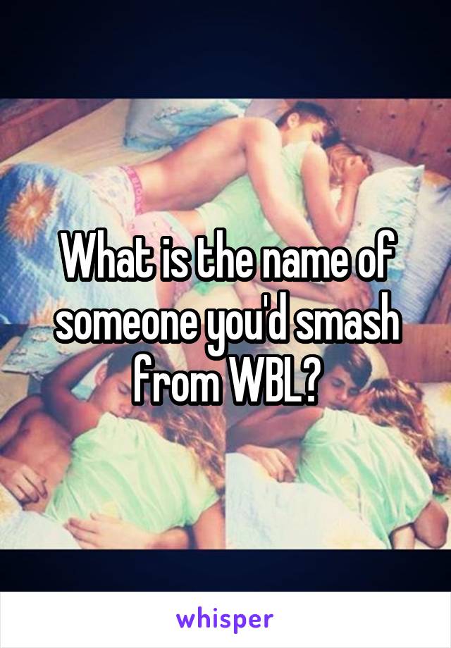 What is the name of someone you'd smash from WBL?