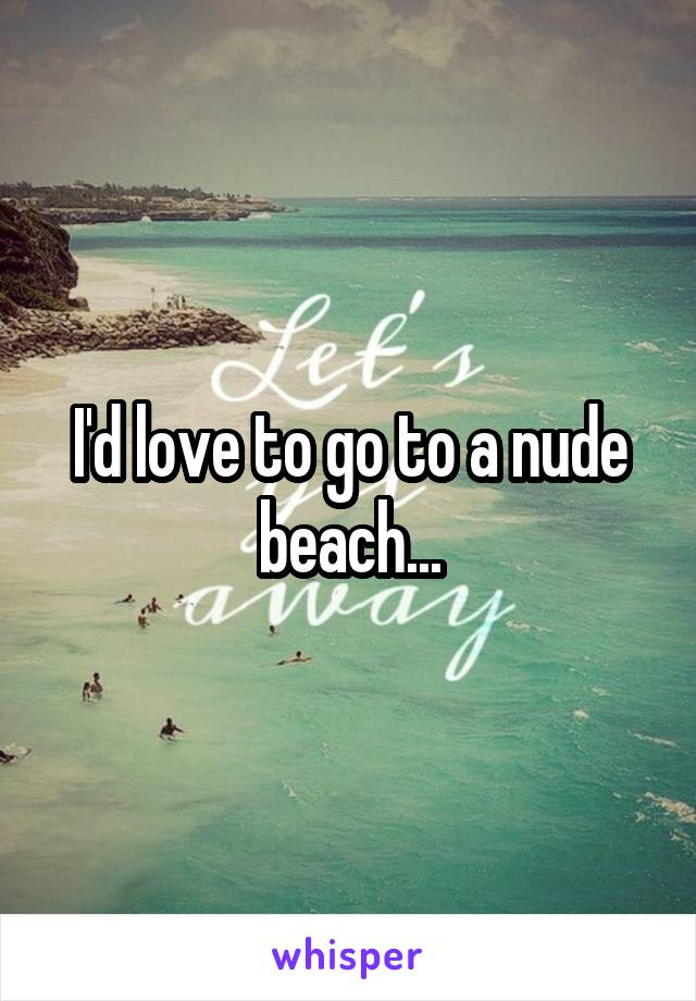 I'd love to go to a nude beach...