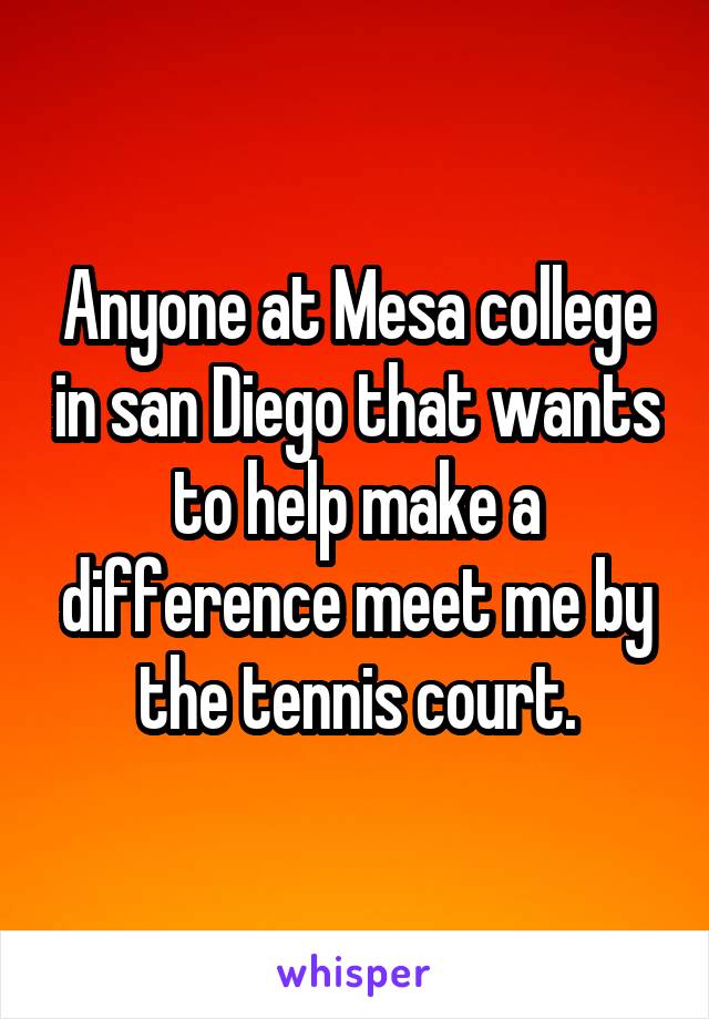 Anyone at Mesa college in san Diego that wants to help make a difference meet me by the tennis court.