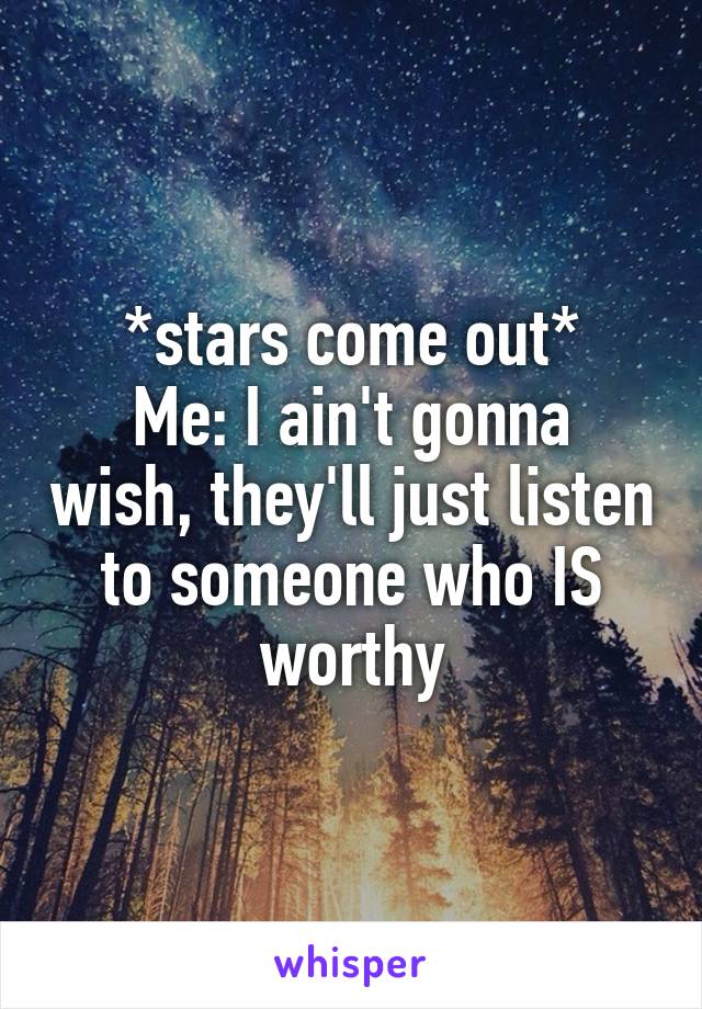 *stars come out*
Me: I ain't gonna wish, they'll just listen to someone who IS worthy