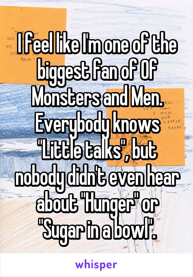 I feel like I'm one of the biggest fan of Of Monsters and Men. Everybody knows "Little talks", but nobody didn't even hear about "Hunger" or "Sugar in a bowl".