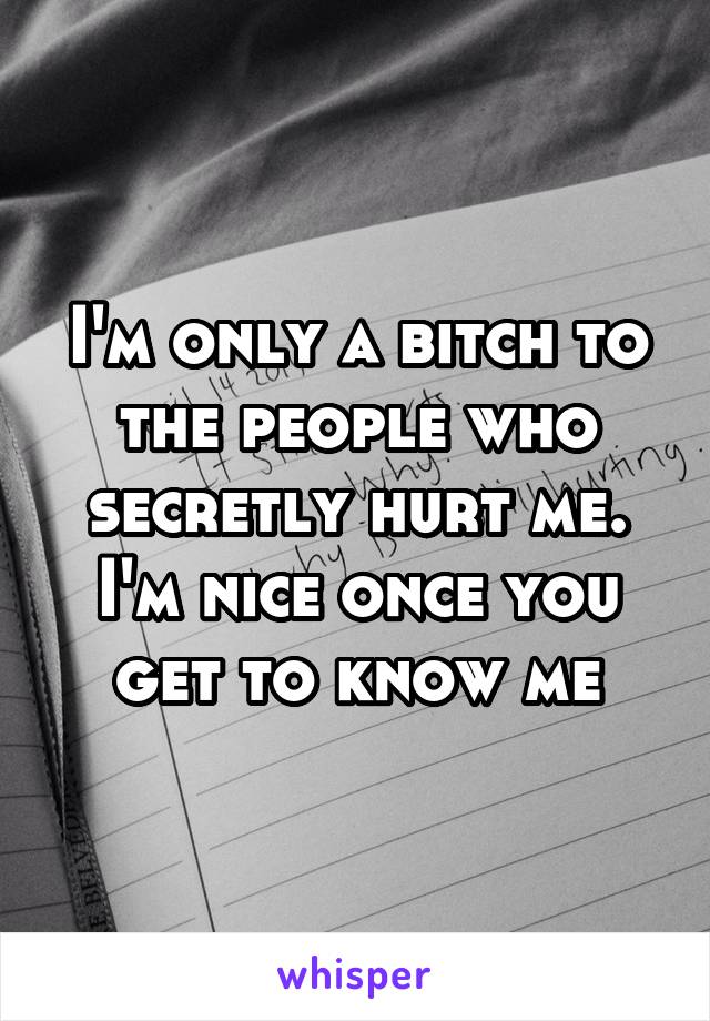 I'm only a bitch to the people who secretly hurt me. I'm nice once you get to know me