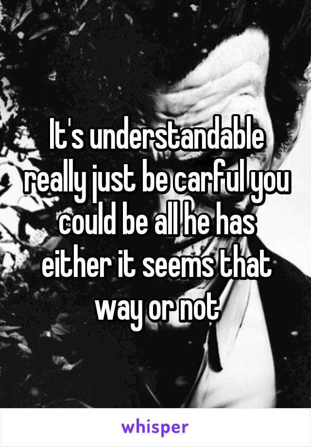 It's understandable really just be carful you could be all he has either it seems that way or not