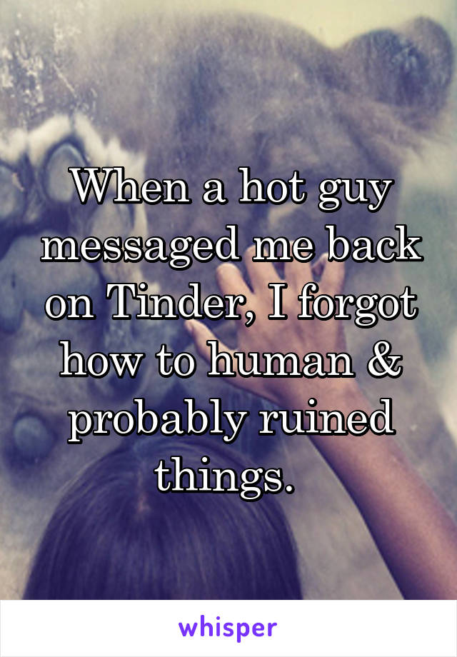 When a hot guy messaged me back on Tinder, I forgot how to human & probably ruined things. 