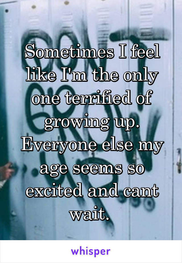 Sometimes I feel like I'm the only one terrified of growing up. Everyone else my age seems so excited and cant wait. 