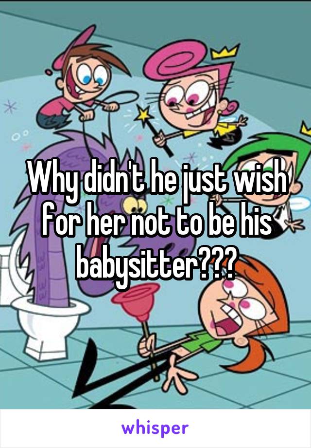 Why didn't he just wish for her not to be his babysitter???