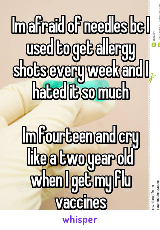 Im afraid of needles bc I used to get allergy shots every week and I hated it so much

Im fourteen and cry like a two year old when I get my flu vaccines