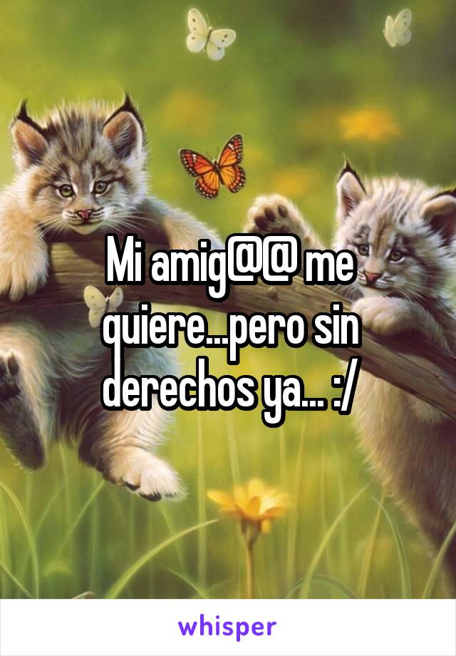 Mi amig@@ me quiere...pero sin derechos ya... :/