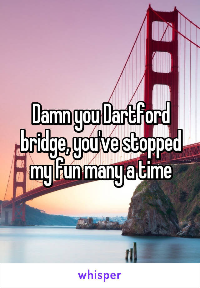 Damn you Dartford bridge, you've stopped my fun many a time