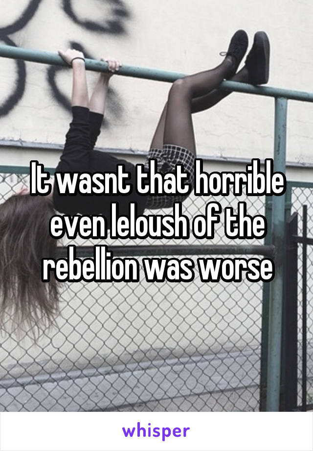 It wasnt that horrible even leloush of the rebellion was worse