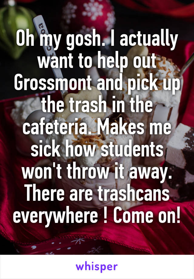 Oh my gosh. I actually want to help out Grossmont and pick up the trash in the cafeteria. Makes me sick how students won't throw it away. There are trashcans everywhere ! Come on! 