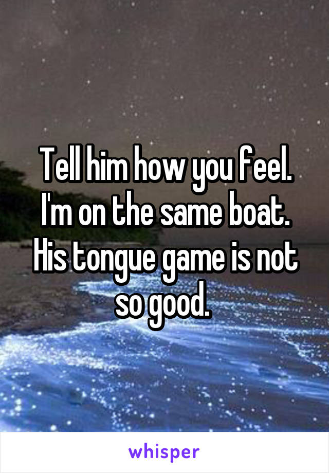 Tell him how you feel. I'm on the same boat. His tongue game is not so good. 