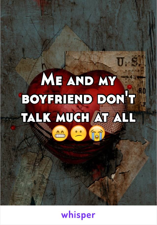 Me and my boyfriend don't talk much at all
😁😕😭