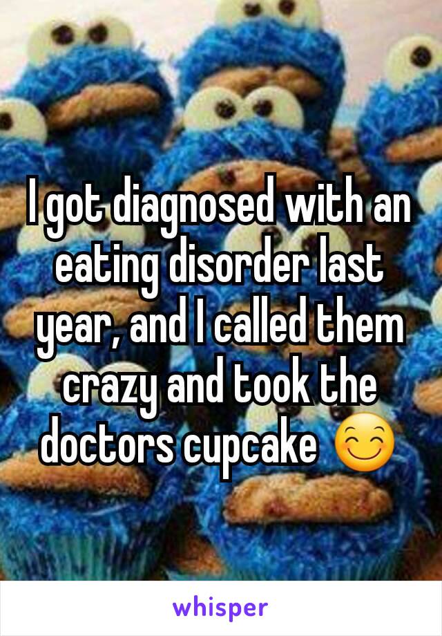 I got diagnosed with an eating disorder last year, and I called them crazy and took the doctors cupcake 😊