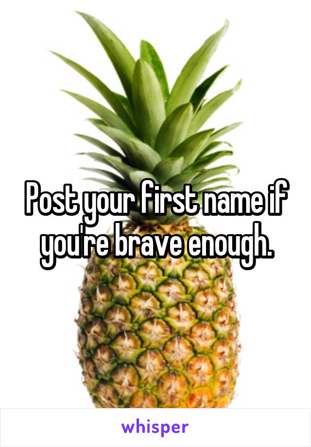 Post your first name if you're brave enough.