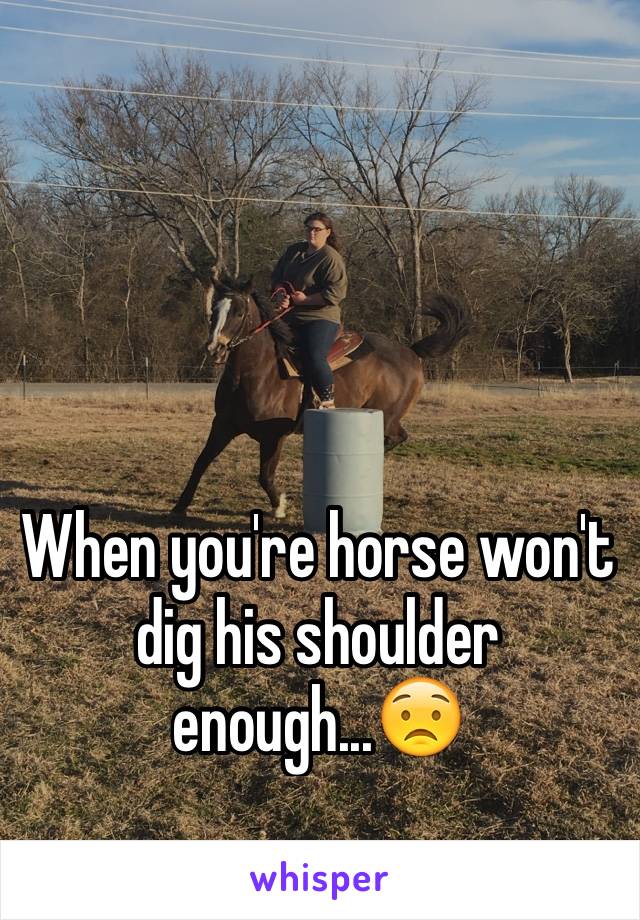 When you're horse won't dig his shoulder enough...😟