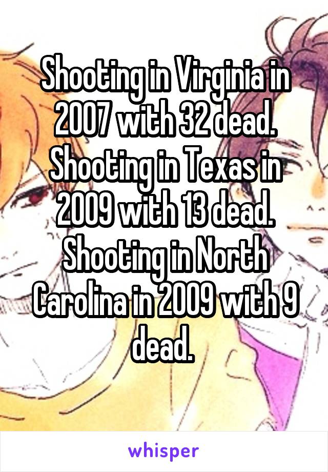 Shooting in Virginia in 2007 with 32 dead. Shooting in Texas in 2009 with 13 dead. Shooting in North Carolina in 2009 with 9 dead. 
