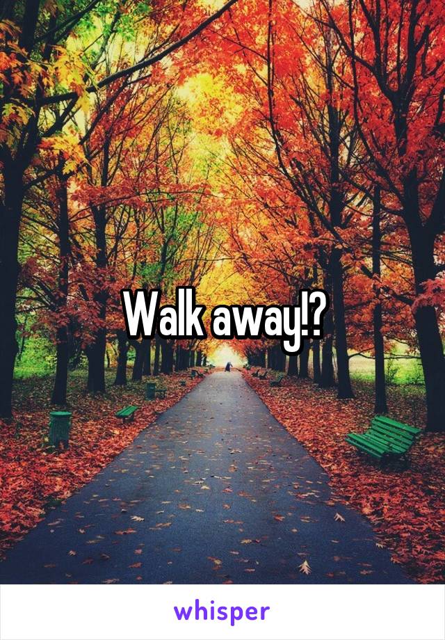 Walk away!?