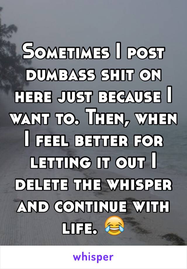 Sometimes I post dumbass shit on here just because I want to. Then, when I feel better for letting it out I delete the whisper and continue with life. 😂