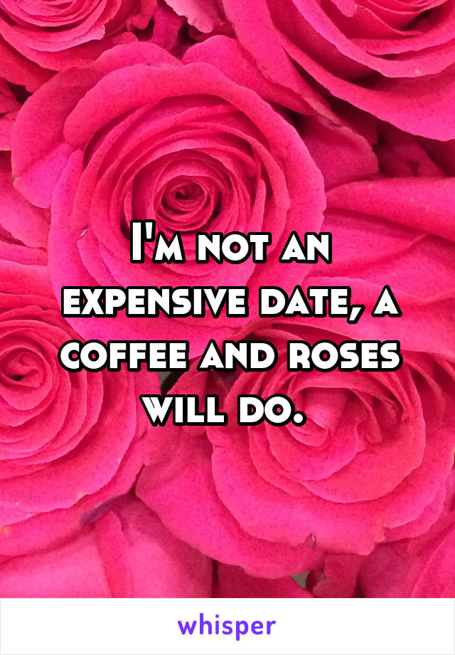 I'm not an expensive date, a coffee and roses will do. 