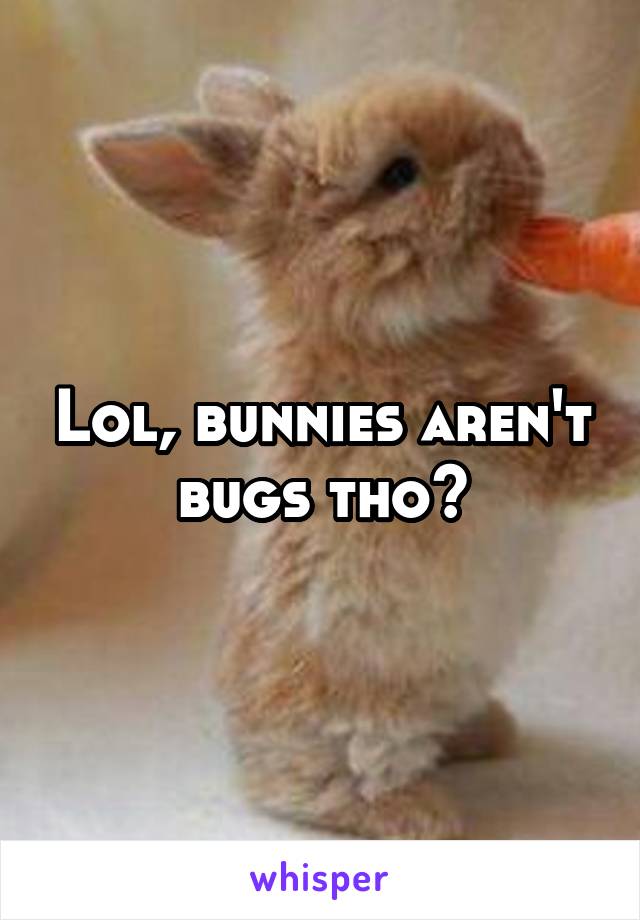 Lol, bunnies aren't bugs tho?