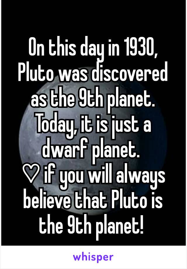 On this day in 1930, Pluto was discovered as the 9th planet. Today, it is just a dwarf planet. 
♡ if you will always believe that Pluto is the 9th planet! 